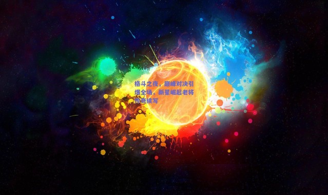 【爱游戏官方入口】格斗之夜，巅峰对决引爆全场，新星崛起老将传奇续写
