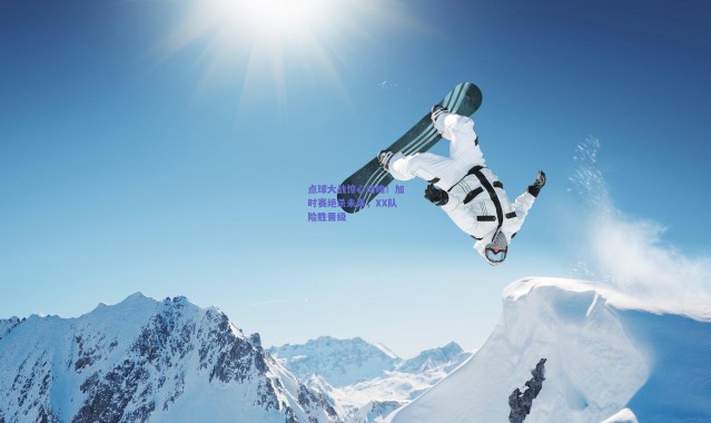 爱游戏体育：点球大战惊心动魄！加时赛绝杀未果，XX队险胜晋级