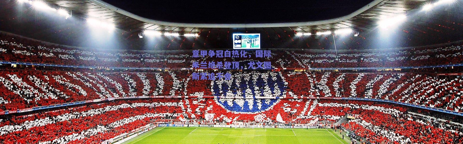 爱游戏官方入口|意甲争冠白热化，国际米兰绝杀登顶，尤文图斯紧追不舍