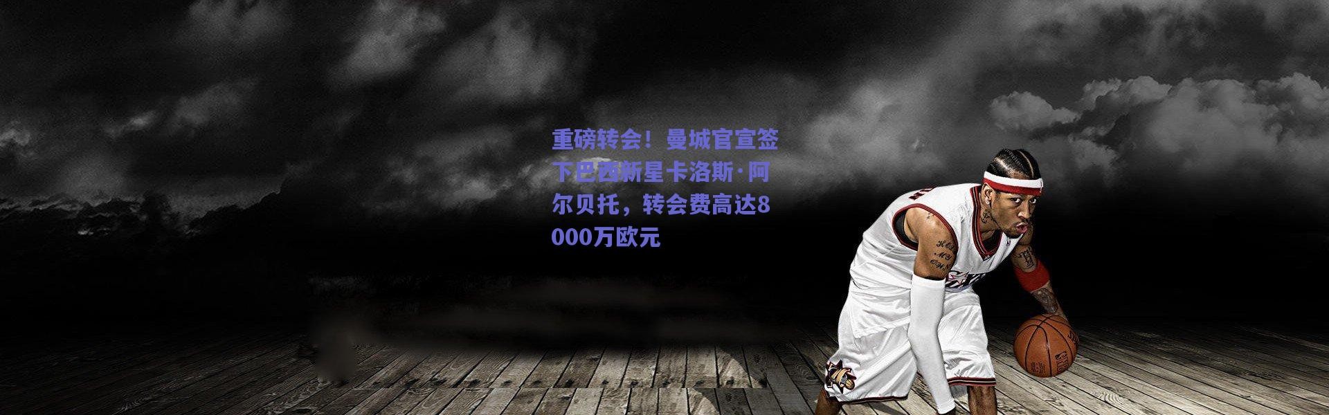 爱游戏官网：重磅转会！曼城官宣签下巴西新星卡洛斯·阿尔贝托，转会费高达8000万欧元