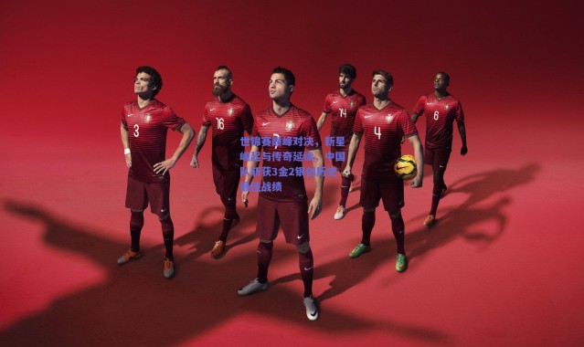 爱游戏官方入口-世锦赛巅峰对决，新星崛起与传奇延续，中国队斩获3金2银创历史最佳战绩