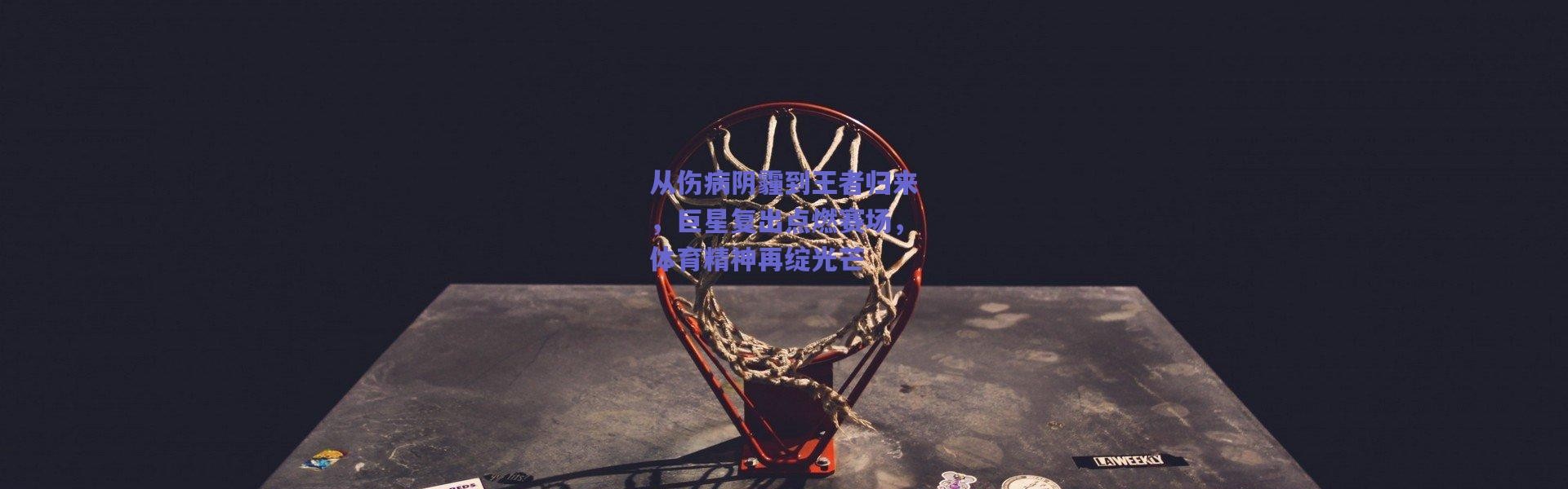 爱游戏官方入口|从伤病阴霾到王者归来，巨星复出点燃赛场，体育精神再绽光芒
