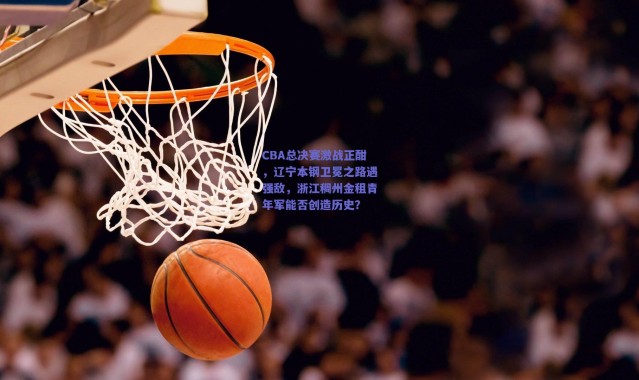 爱游戏体育|CBA总决赛激战正酣，辽宁本钢卫冕之路遇强敌，浙江稠州金租青年军能否创造历史？