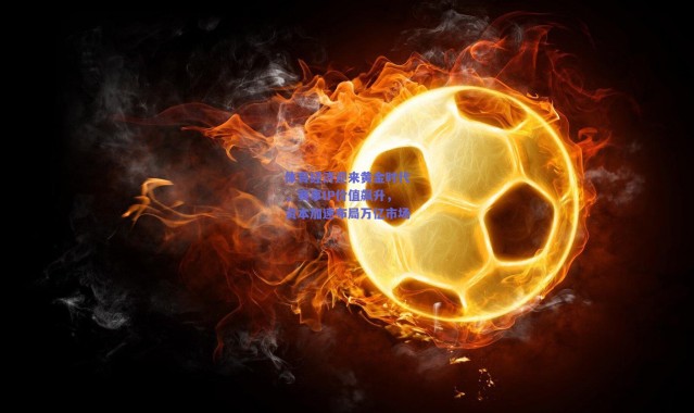 【爱游戏体育】体育经济迎来黄金时代，赛事IP价值飙升，资本加速布局万亿市场