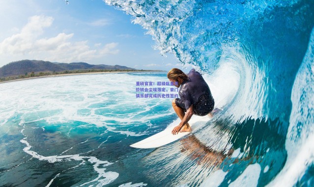 爱游戏官方入口|重磅官宣！超级巨星天价转会尘埃落定，豪门俱乐部完成历史性签约