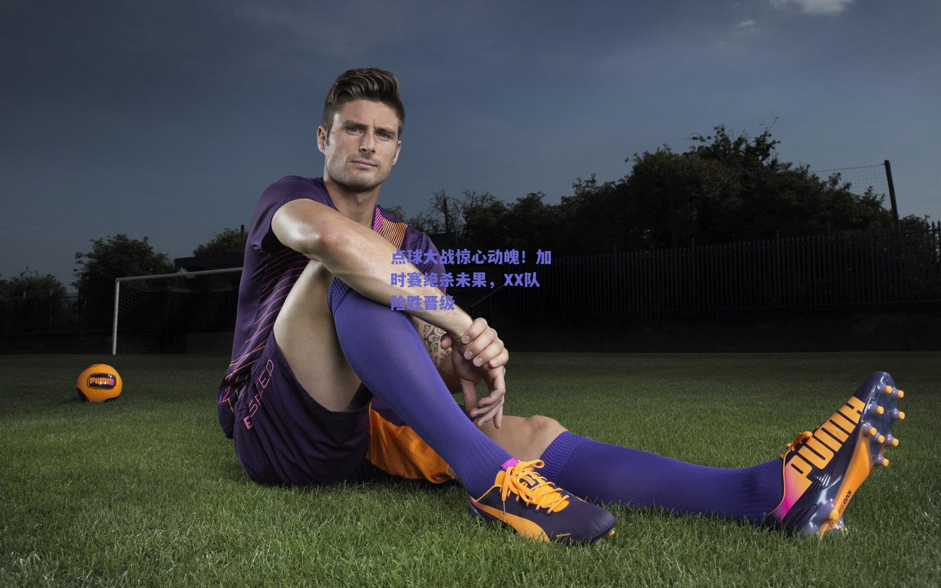 点球大战惊心动魄！加时赛绝杀未果，XX队险胜晋级