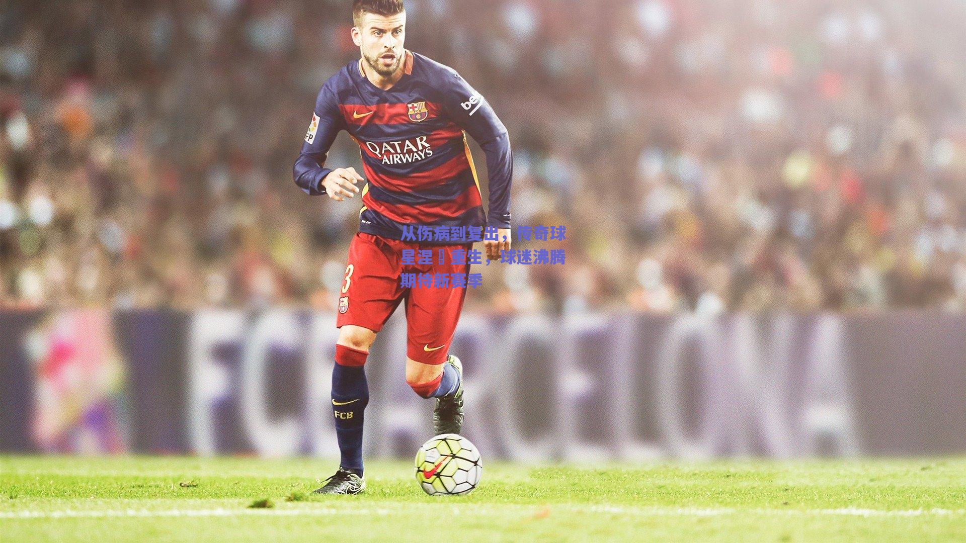 从伤病到复出,传奇球星涅槃重生,球迷沸腾期待新赛季