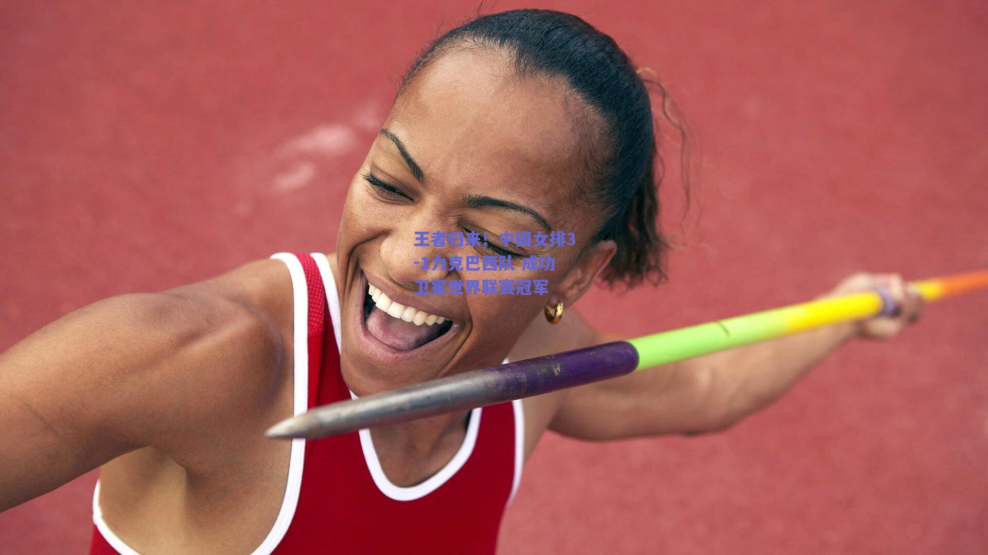 王者归来！中国女排3-1力克巴西队 成功卫冕世界联赛冠军