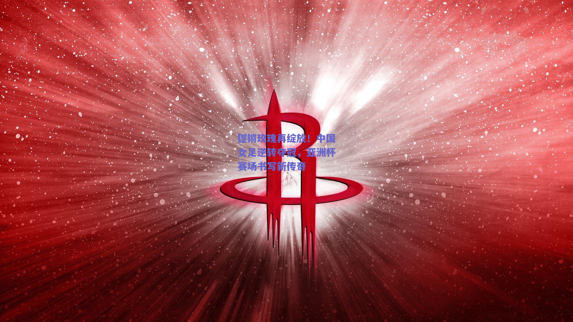 铿锵玫瑰再绽放!中国女足逆转夺冠,亚洲杯赛场书写新传奇