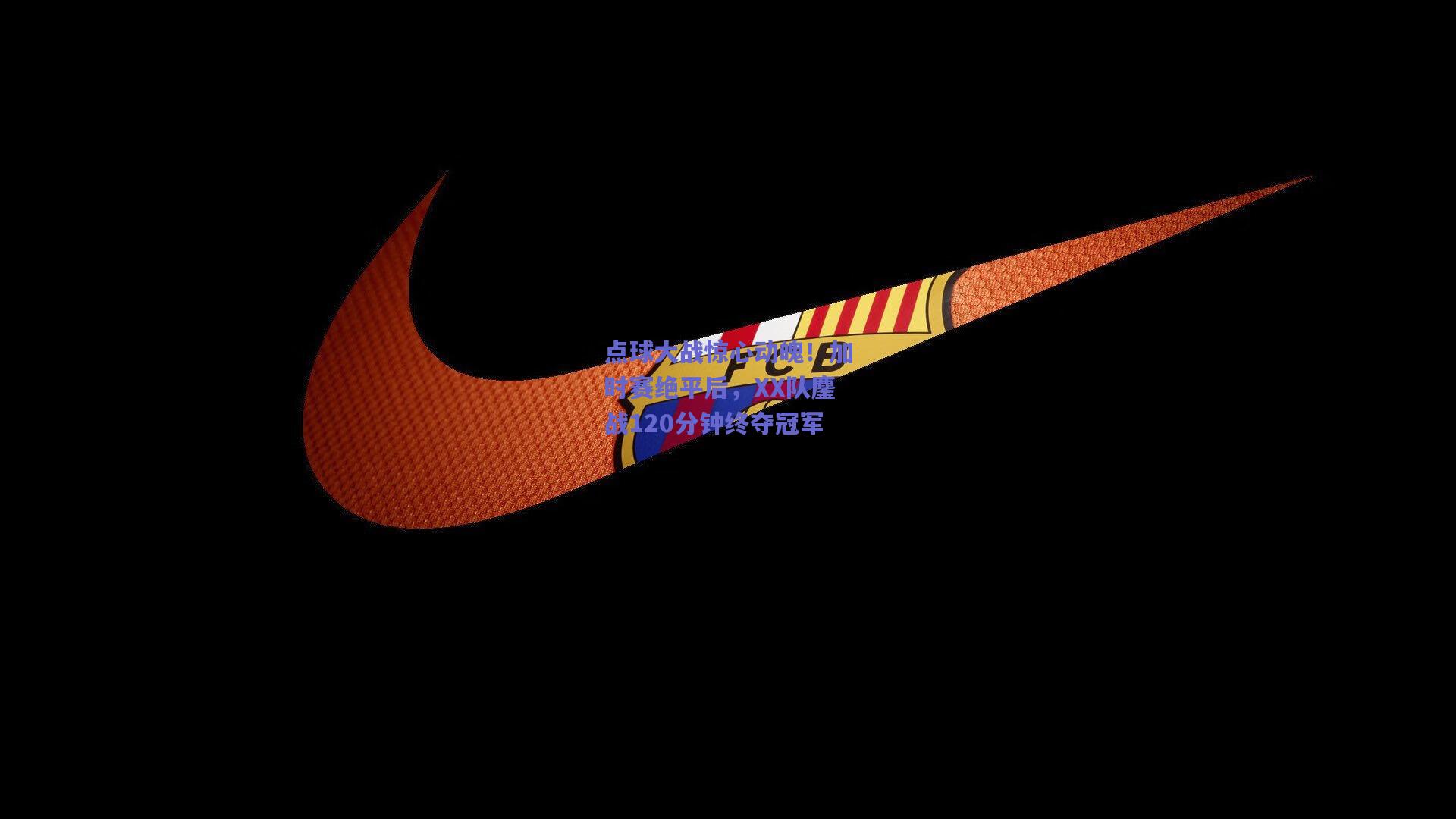 点球大战惊心动魄!加时赛绝平后,XX队鏖战120分钟终夺冠军